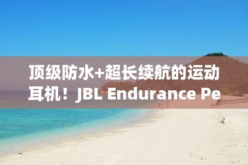 顶级防水+超长续航的运动耳机！JBL Endurance Peak 3：抗性拉满越野派！