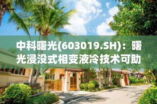 中科曙光(603019.SH)：曙光浸没式相变液冷技术可助数据中心实现全地域全年自然冷却，PUE值最低可降至1.04