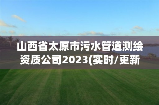 山西省太原市污水管道测绘资质公司2023(实时/更新中)