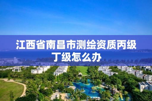 江西省南昌市测绘资质丙级丁级怎么办