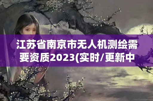 江苏省南京市无人机测绘需要资质2023(实时/更新中)