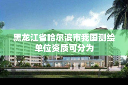 黑龙江省哈尔滨市我国测绘单位资质可分为