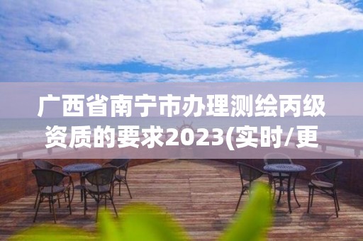 广西省南宁市办理测绘丙级资质的要求2023(实时/更新中)