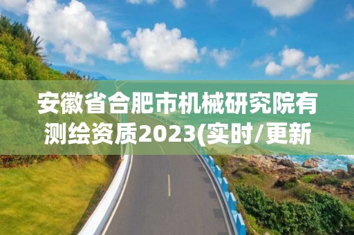 安徽省合肥市机械研究院有测绘资质2023(实时/更新中)