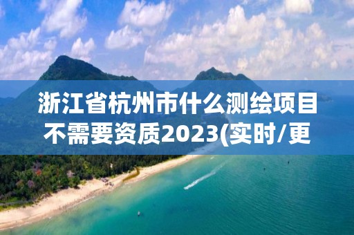 浙江省杭州市什么测绘项目不需要资质2023(实时/更新中)