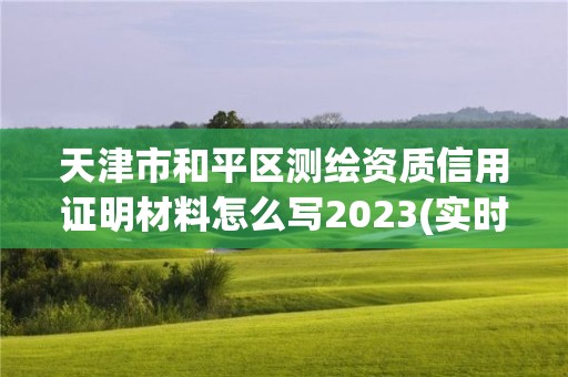 天津市和平区测绘资质信用证明材料怎么写2023(实时/更新中)