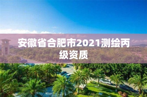 安徽省合肥市2021测绘丙级资质