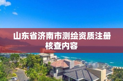 山东省济南市测绘资质注册核查内容