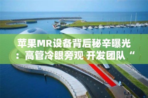 苹果MR设备背后秘辛曝光：高管冷眼旁观 开发团队“暗渡陈仓”