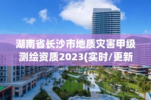 湖南省长沙市地质灾害甲级测绘资质2023(实时/更新中)