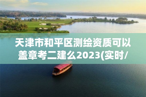 天津市和平区测绘资质可以盖章考二建么2023(实时/更新中)