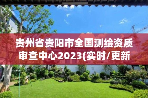 贵州省贵阳市全国测绘资质审查中心2023(实时/更新中)