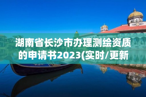 湖南省长沙市办理测绘资质的申请书2023(实时/更新中)