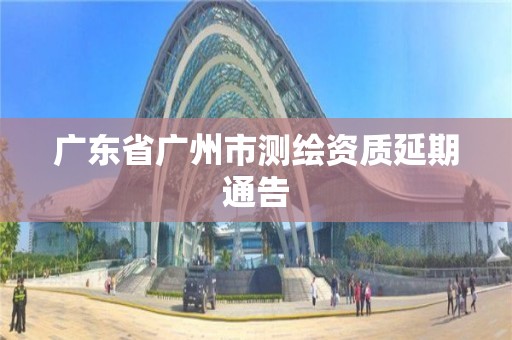 广东省广州市测绘资质延期通告