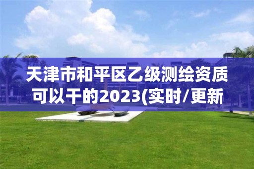 天津市和平区乙级测绘资质可以干的2023(实时/更新中)