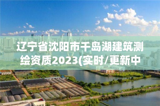 辽宁省沈阳市千岛湖建筑测绘资质2023(实时/更新中)