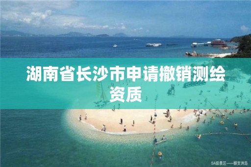 湖南省长沙市申请撤销测绘资质