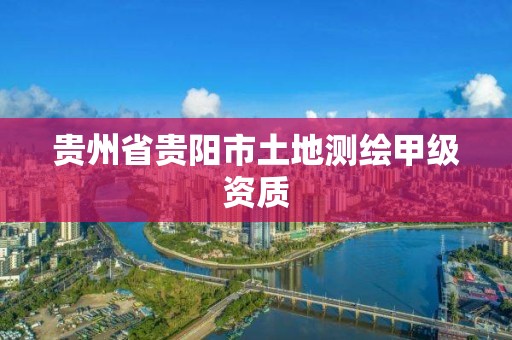 贵州省贵阳市土地测绘甲级资质