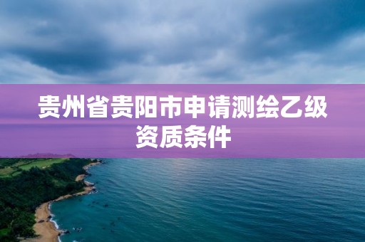 贵州省贵阳市申请测绘乙级资质条件