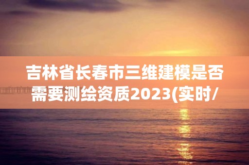 吉林省长春市三维建模是否需要测绘资质2023(实时/更新中)