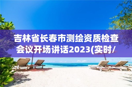 吉林省长春市测绘资质检查会议开场讲话2023(实时/更新中)