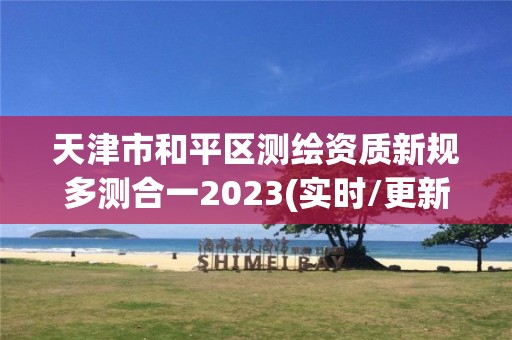 天津市和平区测绘资质新规多测合一2023(实时/更新中)