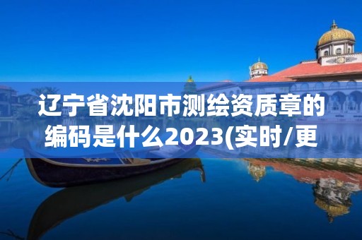 辽宁省沈阳市测绘资质章的编码是什么2023(实时/更新中)