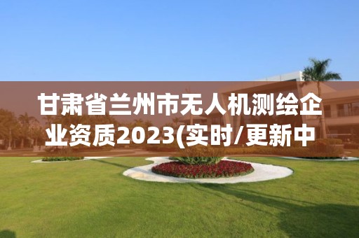 甘肃省兰州市无人机测绘企业资质2023(实时/更新中)