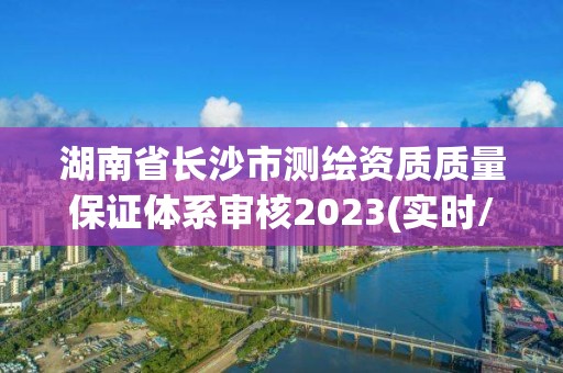 湖南省长沙市测绘资质质量保证体系审核2023(实时/更新中)