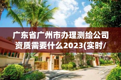 广东省广州市办理测绘公司资质需要什么2023(实时/更新中)