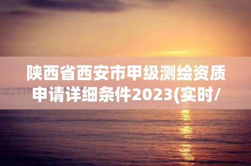 陕西省西安市甲级测绘资质申请详细条件2023(实时/更新中)