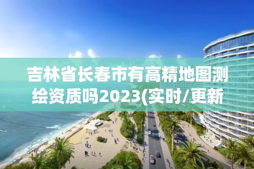 吉林省长春市有高精地图测绘资质吗2023(实时/更新中)