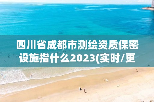 四川省成都市测绘资质保密设施指什么2023(实时/更新中)