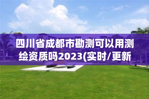 四川省成都市勘测可以用测绘资质吗2023(实时/更新中)