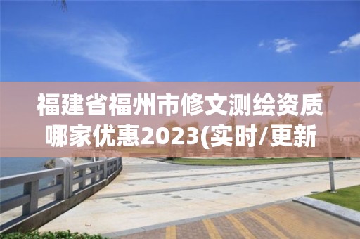 福建省福州市修文测绘资质哪家优惠2023(实时/更新中)