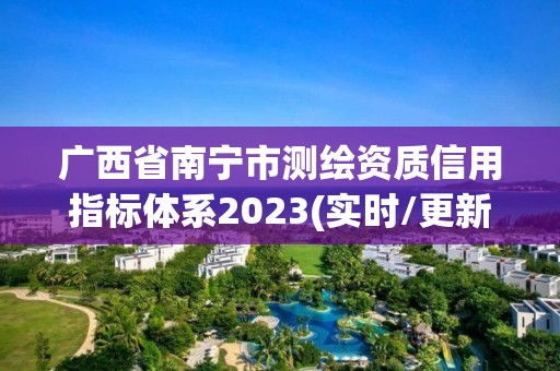 广西省南宁市测绘资质信用指标体系2023(实时/更新中)