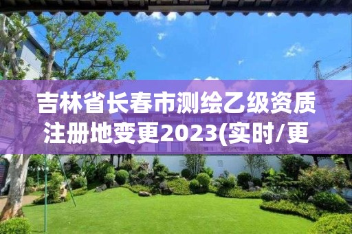 吉林省长春市测绘乙级资质注册地变更2023(实时/更新中)