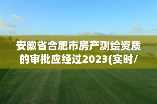 安徽省合肥市房产测绘资质的审批应经过2023(实时/更新中)