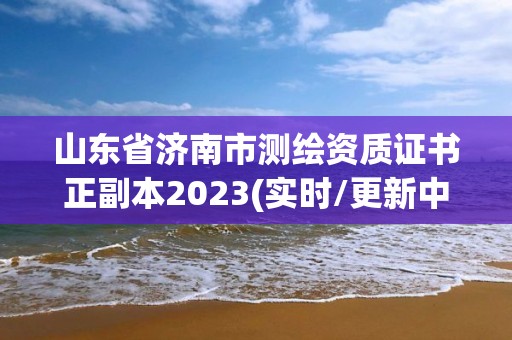 山东省济南市测绘资质证书正副本2023(实时/更新中)