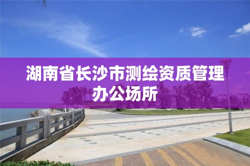 湖南省长沙市测绘资质管理办公场所