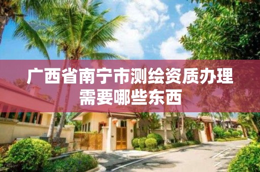 广西省南宁市测绘资质办理需要哪些东西