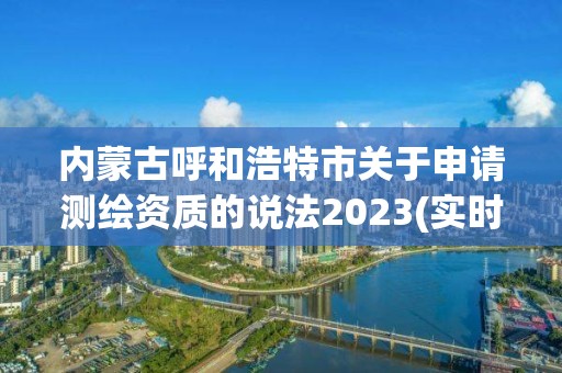 内蒙古呼和浩特市关于申请测绘资质的说法2023(实时/更新中)