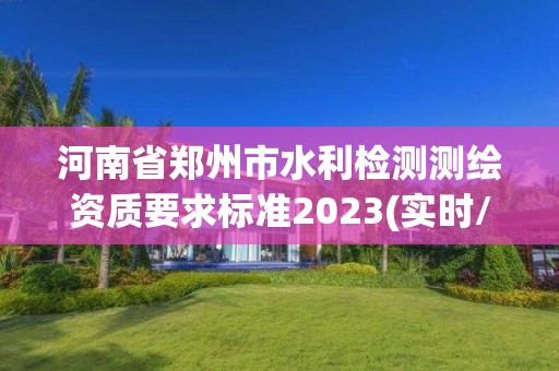 河南省郑州市水利检测测绘资质要求标准2023(实时/更新中)