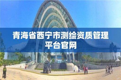 青海省西宁市测绘资质管理平台官网