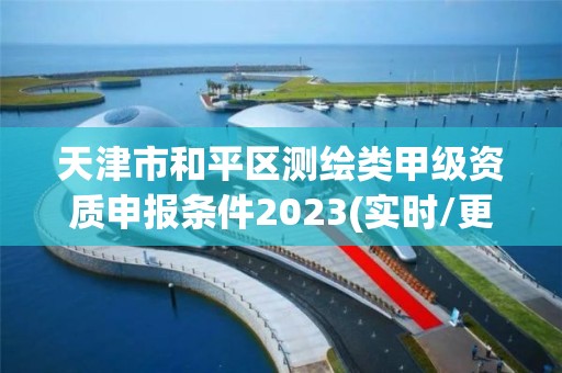 天津市和平区测绘类甲级资质申报条件2023(实时/更新中)