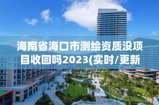 海南省海口市测绘资质没项目收回吗2023(实时/更新中)