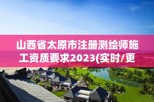 山西省太原市注册测绘师施工资质要求2023(实时/更新中)