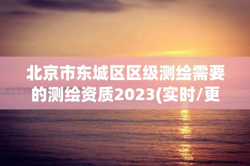 北京市东城区区级测绘需要的测绘资质2023(实时/更新中)