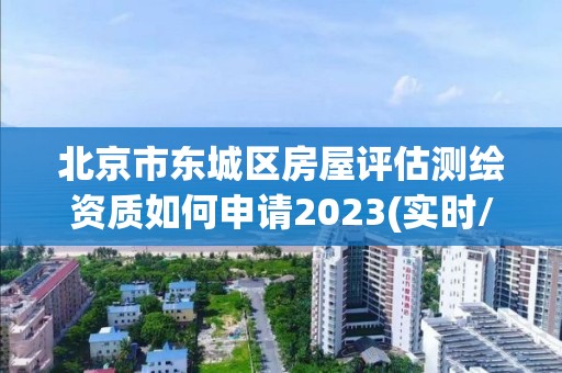 北京市东城区房屋评估测绘资质如何申请2023(实时/更新中)