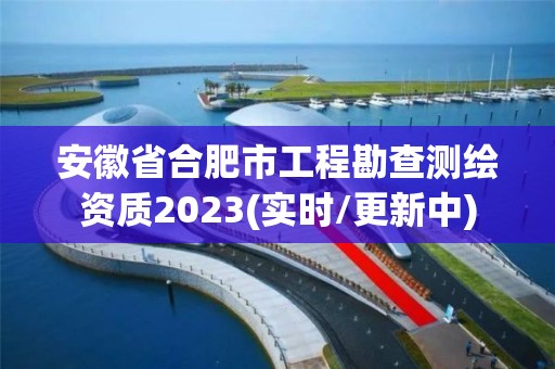 安徽省合肥市工程勘查测绘资质2023(实时/更新中)